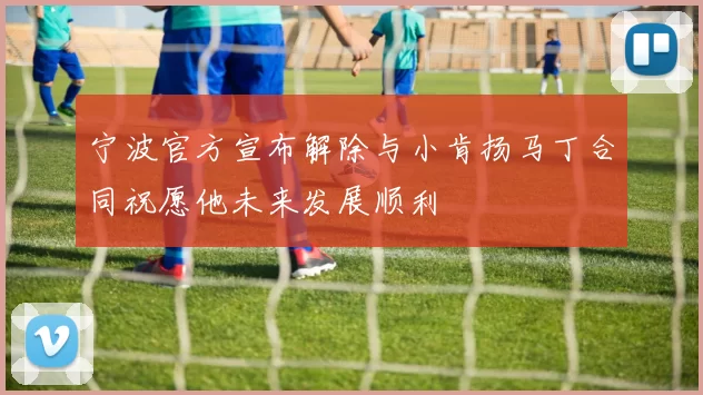 宁波官方宣布解除与小肯扬马丁合同祝愿他未来发展顺利