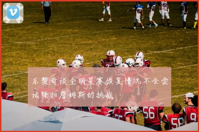 东契奇谈全明星赛恢复情况不会尝试隔扣詹姆斯的挑战
